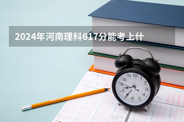 2024年河南理科617分能考上什么大学？