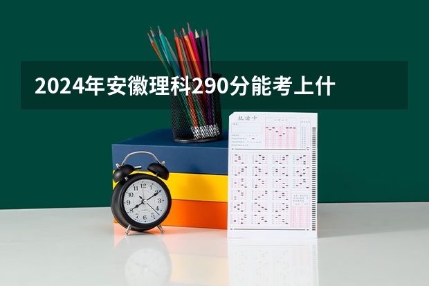 2024年安徽理科290分能考上什么大学？