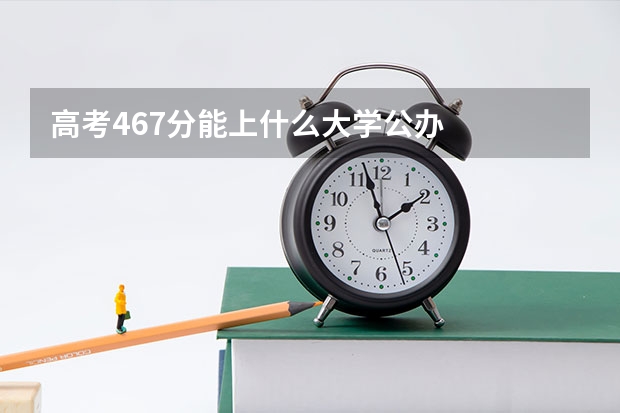 高考467分能上什么大学公办