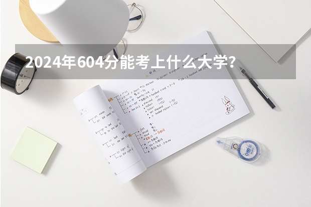 2024年604分能考上什么大学？
