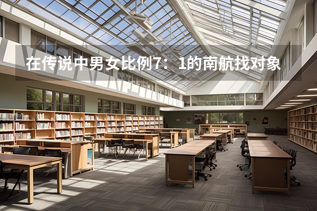 在传说中男女比例7：1的南航找对象难吗？为什么？
