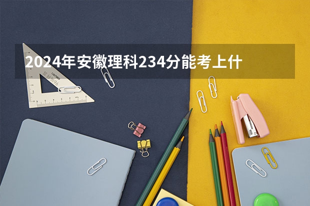2024年安徽理科234分能考上什么大学？