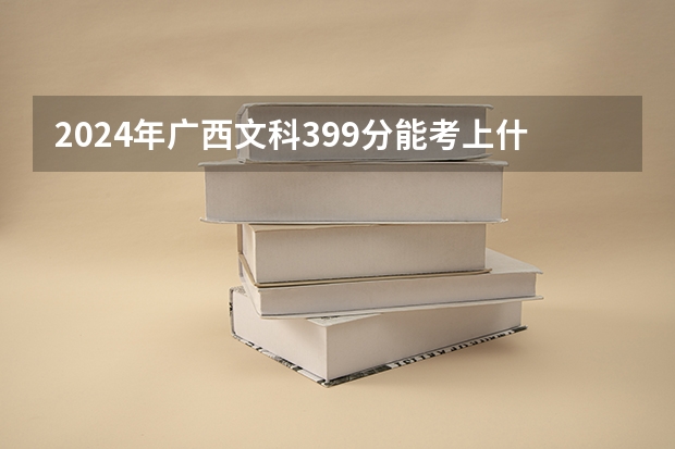 2024年广西文科399分能考上什么大学？