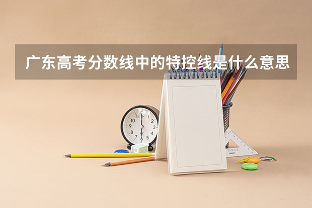 广东高考分数线中的特控线是什么意思？