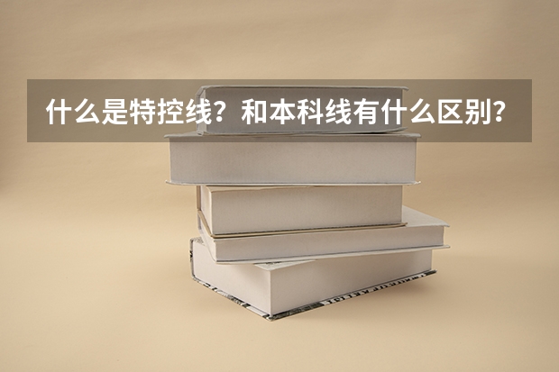 什么是特控线？和本科线有什么区别？