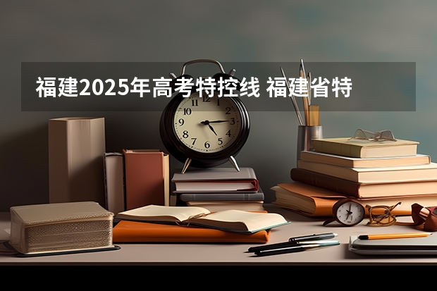 福建2025年高考特控线 福建省特控线排名