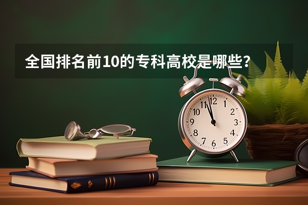 全国排名前10的专科高校是哪些？