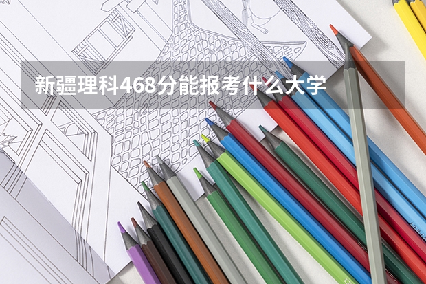新疆理科468分能报考什么大学