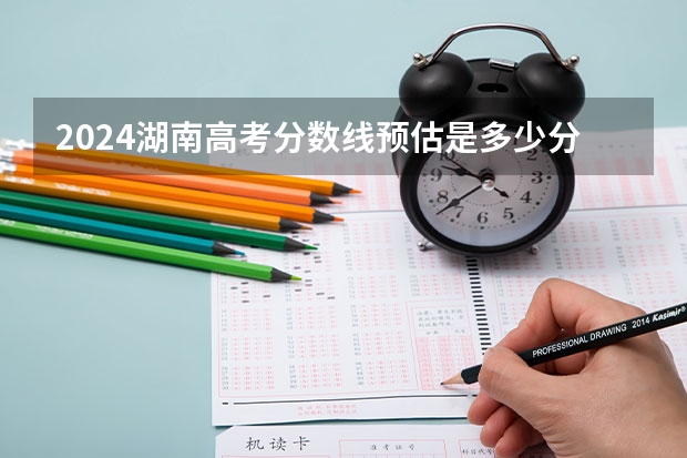 2024湖南高考分数线预估是多少分 分数线预测