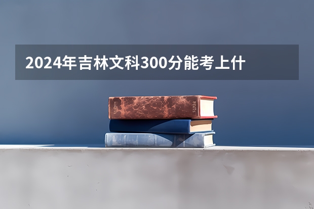 2024年吉林文科300分能考上什么大学？