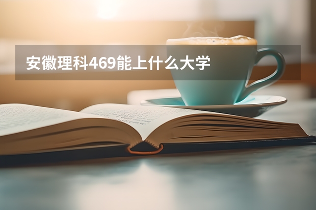 安徽理科469能上什么大学