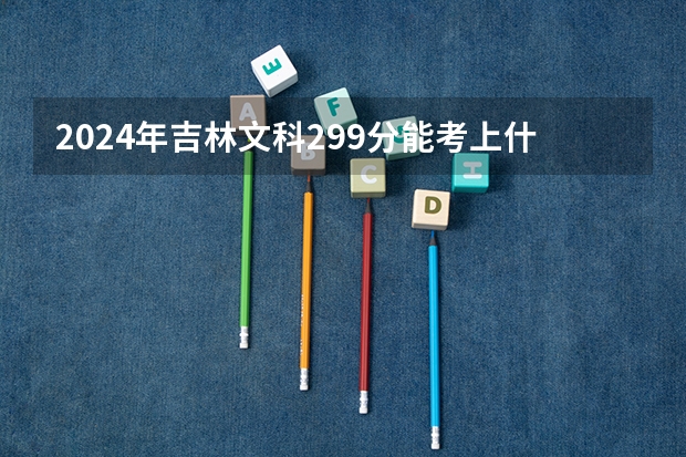 2024年吉林文科299分能考上什么大学？