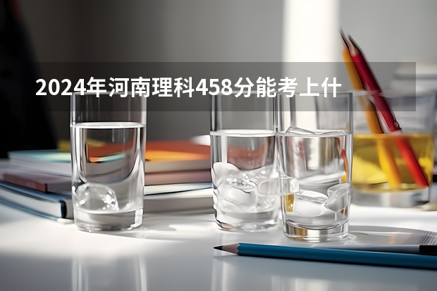 2024年河南理科458分能考上什么大学?