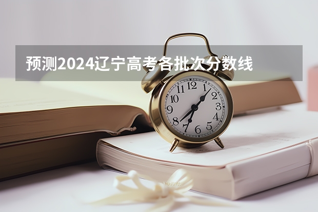 预测2024辽宁高考各批次分数线 最低多少分可以上大学