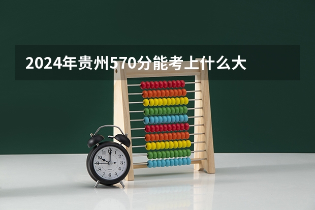 2024年贵州570分能考上什么大学？