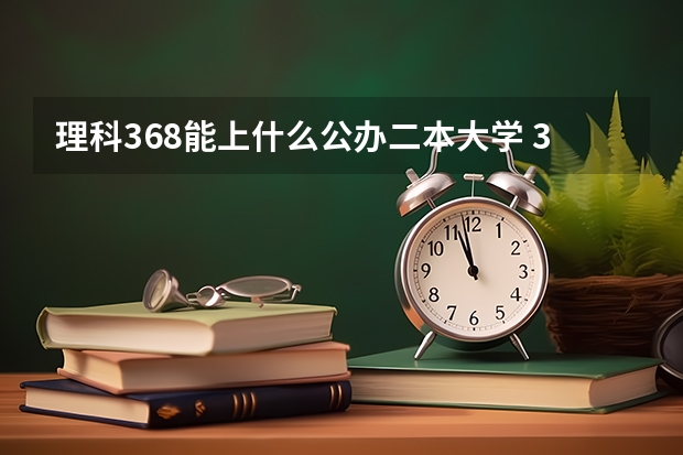 理科368能上什么公办二本大学 300多分的公办二本大学理科