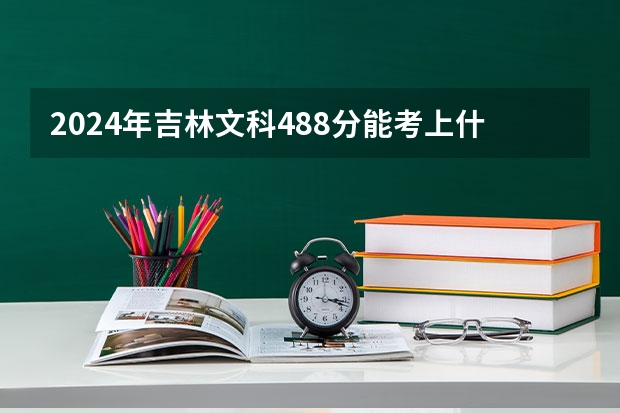 2024年吉林文科488分能考上什么大学？