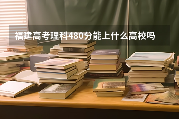 福建高考理科480分能上什么高校吗？