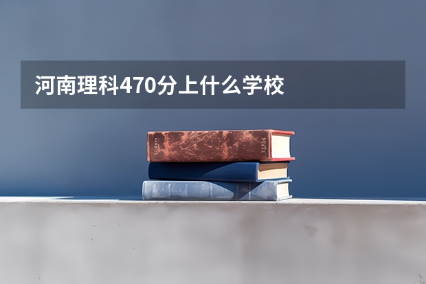 河南理科470分上什么学校