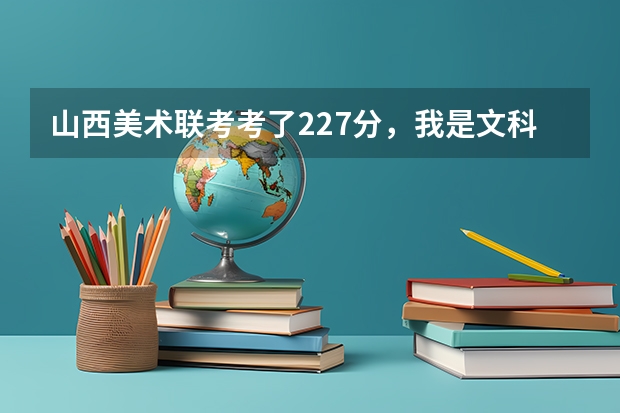 山西美术联考考了227分，我是文科生，估计文化课高考四百出头，我应该报哪些省外的学校比较靠谱，求懂