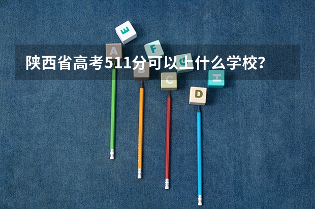陕西省高考511分可以上什么学校?