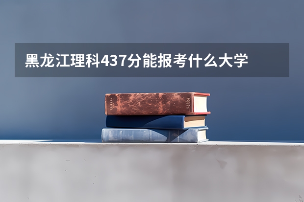 黑龙江理科437分能报考什么大学