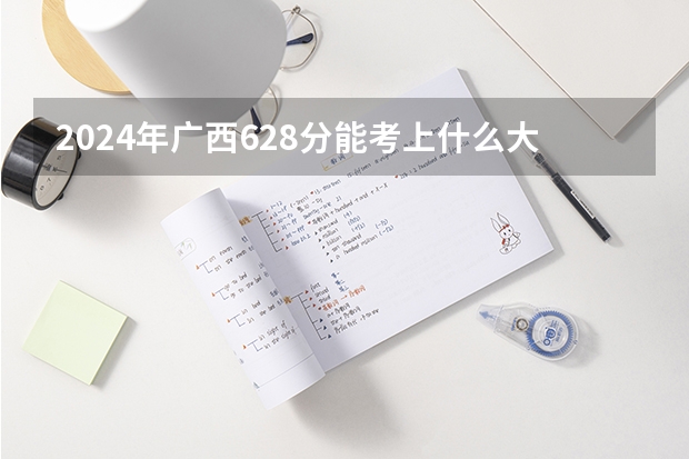 2024年广西628分能考上什么大学？