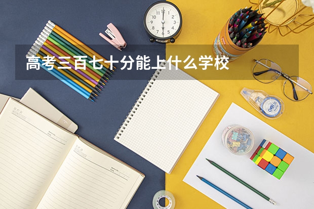 高考三百七十分能上什么学校