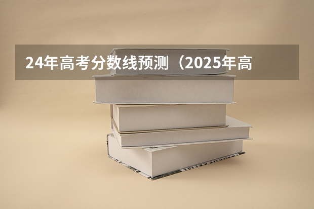 24年高考分数线预测（2025年高考特控线分数）