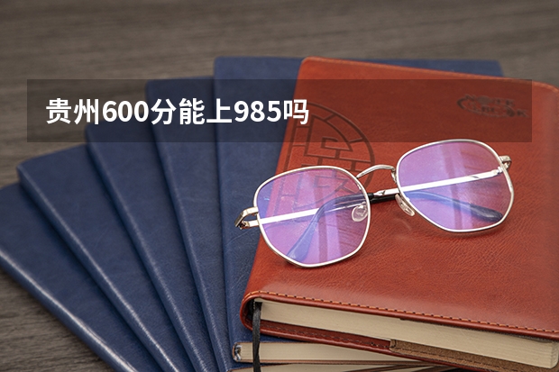 贵州600分能上985吗