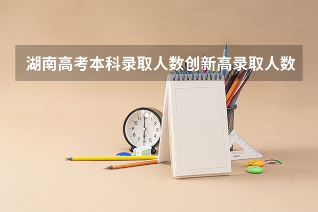 湖南高考本科录取人数创新高录取人数是多少？