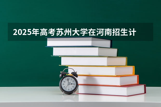 2025年高考苏州大学在河南招生计划怎么样