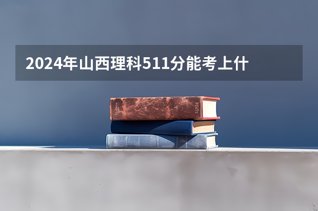 2024年山西理科511分能考上什么大学？