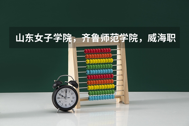 山东女子学院，齐鲁师范学院，威海职业学院和烟台南山学院，哪个学校好？
