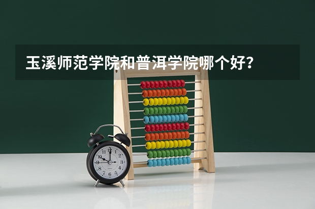 玉溪师范学院和普洱学院哪个好？