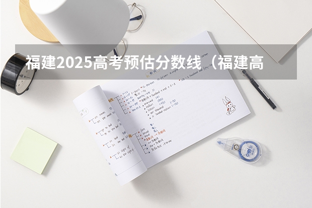 福建2025高考预估分数线（福建高考本科录取率）