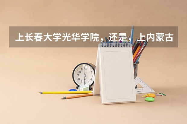 上长春大学光华学院,还是,上内蒙古师范大学青年政治学院好呢