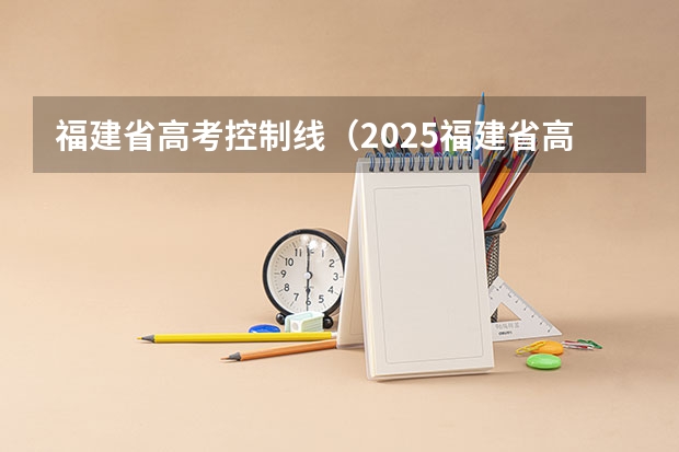 福建省高考控制线（2025福建省高考特控线）