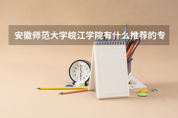 安徽师范大学皖江学院有什么推荐的专业？