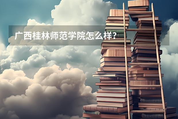 广西桂林师范学院怎么样？