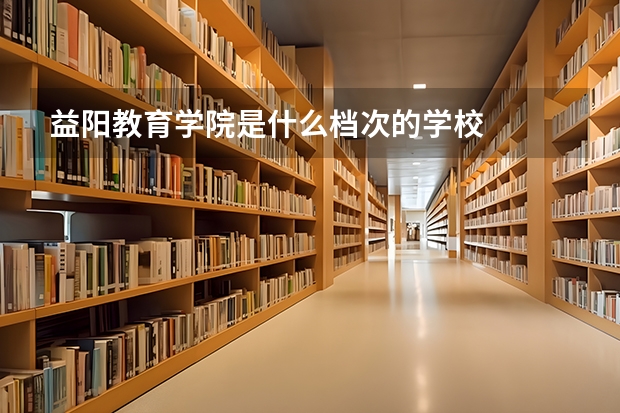 益阳教育学院是什么档次的学校