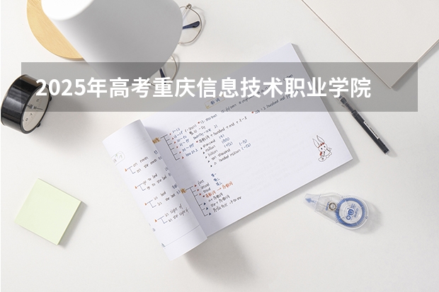 2025年高考重庆信息技术职业学院在河南招生计划怎么样