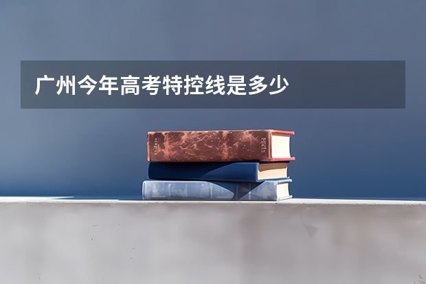 广州今年高考特控线是多少