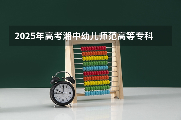 2025年高考湘中幼儿师范高等专科学校在广东招生计划怎么样