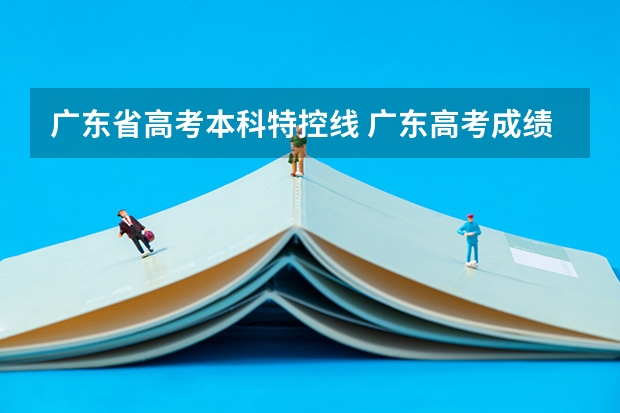 广东省高考本科特控线 广东高考成绩特控线