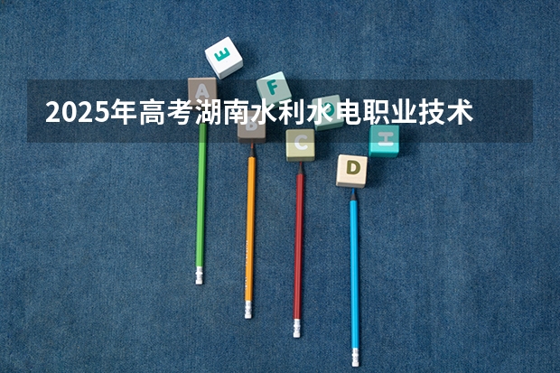 2025年高考湖南水利水电职业技术学院在河南招生计划怎么样
