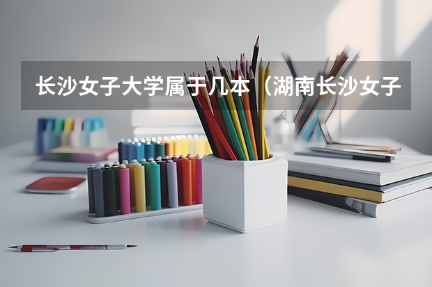 长沙女子大学属于几本（湖南长沙女子学院播音主持类是几本）