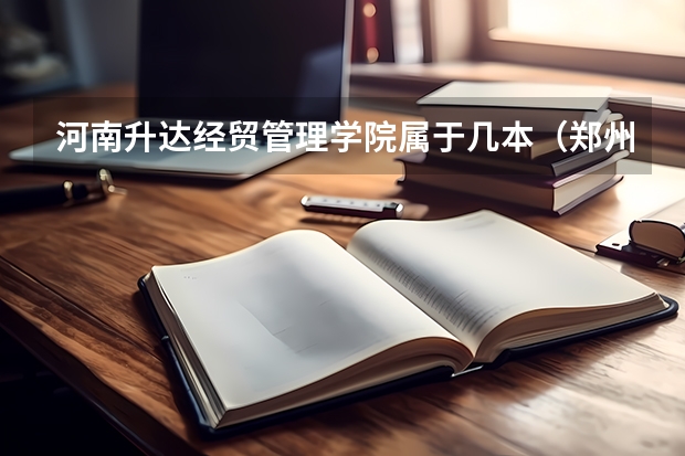 河南升达经贸管理学院属于几本（郑州大学升达经贸管理学院，是几本学校）