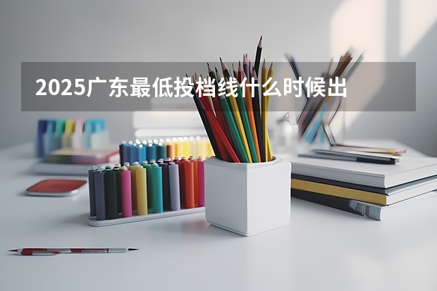 2025广东最低投档线什么时候出