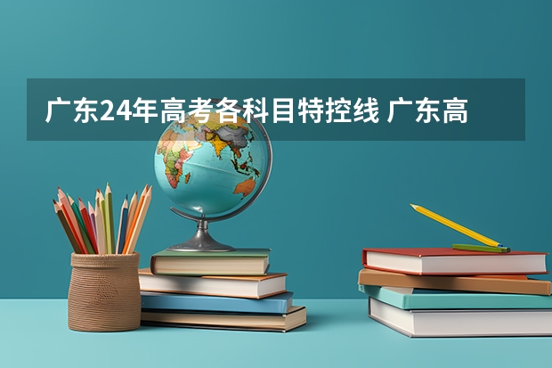 广东24年高考各科目特控线 广东高考各科目考试时间